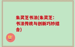 朱灵芝书法(朱灵芝：书法传统与创新巧妙结合)