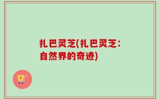 扎巴灵芝(扎巴灵芝：自然界的奇迹)