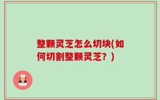 整颗灵芝怎么切块(如何切割整颗灵芝？)