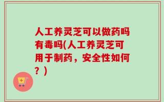 人工养灵芝可以做药吗有毒吗(人工养灵芝可用于制药，安全性如何？)