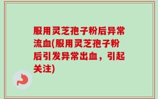 服用灵芝孢子粉后异常流血(服用灵芝孢子粉后引发异常出血，引起关注)