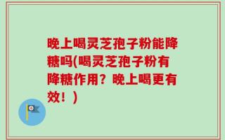 晚上喝灵芝孢子粉能降糖吗(喝灵芝孢子粉有降糖作用？晚上喝更有效！)