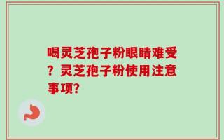 喝灵芝孢子粉眼睛难受？灵芝孢子粉使用注意事项？