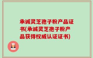 承诚灵芝孢子粉产品证书(承诚灵芝孢子粉产品获得权威认证证书)