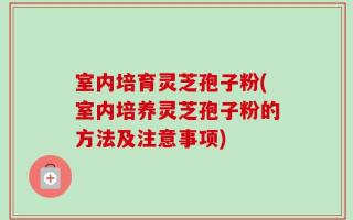 室内培育灵芝孢子粉(室内培养灵芝孢子粉的方法及注意事项)