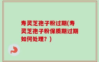 寿灵芝孢子粉过期(寿灵芝孢子粉保质期过期如何处理？)