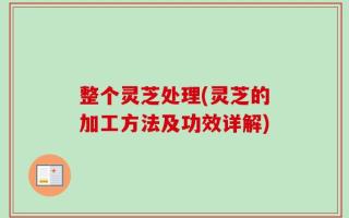 整个灵芝处理(灵芝的加工方法及功效详解)