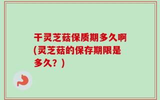 干灵芝菇保质期多久啊(灵芝菇的保存期限是多久？)