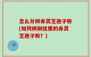 怎么分辨赤灵芝孢子粉(如何辨别优质的赤灵芝孢子粉？)