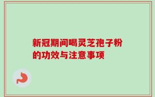 新冠期间喝灵芝孢子粉的功效与注意事项
