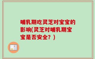 哺乳期吃灵芝对宝宝的影响(灵芝对哺乳期宝宝是否安全？)