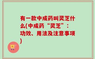 有一款中成药叫灵芝什么(中成药“灵芝”：功效、用法及注意事项)