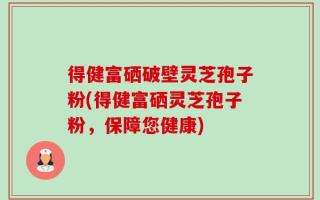 得健富硒破壁灵芝孢子粉(得健富硒灵芝孢子粉，保障您健康)