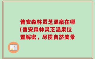 普安森林灵芝温泉在哪(普安森林灵芝温泉位置解密，尽揽自然美景