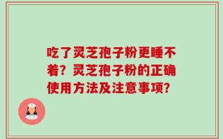 吃了灵芝孢子粉更睡不着？灵芝孢子粉的正确使用方法及注意事项？