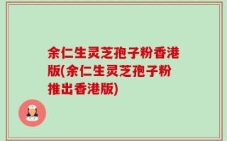 余仁生灵芝孢子粉香港版(余仁生灵芝孢子粉推出香港版)