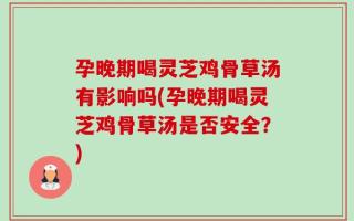 孕晚期喝灵芝鸡骨草汤有影响吗(孕晚期喝灵芝鸡骨草汤是否安全？)