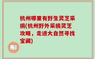 杭州哪里有野生灵芝采摘(杭州野外采摘灵芝攻略，走进大自然寻找宝藏)