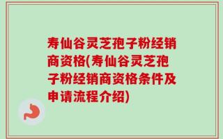 寿仙谷灵芝孢子粉经销商资格(寿仙谷灵芝孢子粉经销商资格条件及申请流程介绍)
