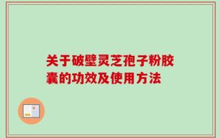 关于破壁灵芝孢子粉胶囊的功效及使用方法