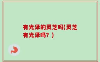 有光泽的灵芝吗(灵芝有光泽吗？)