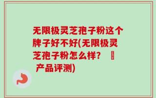 无限极灵芝孢子粉这个牌子好不好(无限极灵芝孢子粉怎么样？ – 产品评测)