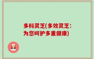 多科灵芝(多效灵芝：为您呵护多重健康)