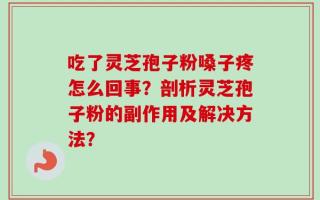 吃了灵芝孢子粉嗓子疼怎么回事？剖析灵芝孢子粉的副作用及解决方法？