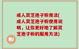 成人灵芝孢子粉用法(成人灵芝孢子粉使用说明，让你更好地了解灵芝孢子粉的服用方法)
