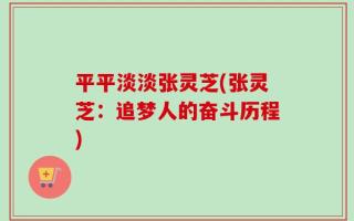 平平淡淡张灵芝(张灵芝：追梦人的奋斗历程)