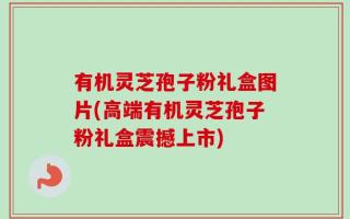 有机灵芝孢子粉礼盒图片(高端有机灵芝孢子粉礼盒震撼上市)