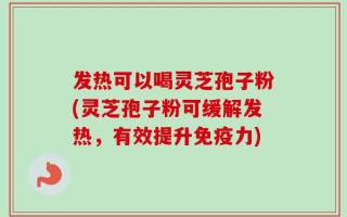 发热可以喝灵芝孢子粉(灵芝孢子粉可缓解发热，有效提升免疫力)