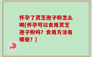 怀孕了灵芝孢子粉怎么喝(怀孕可以食用灵芝孢子粉吗？食用方法有哪些？)