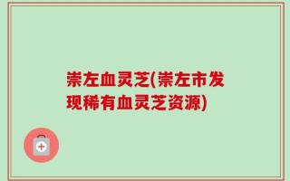 崇左血灵芝(崇左市发现稀有血灵芝资源)