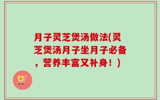 月子灵芝煲汤做法(灵芝煲汤月子坐月子必备，营养丰富又补身！)
