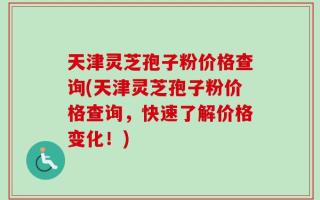 天津灵芝孢子粉价格查询(天津灵芝孢子粉价格查询，快速了解价格变化！)