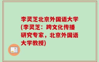 李灵芝北京外国语大学(李灵芝：跨文化传播研究专家，北京外国语大学教授)