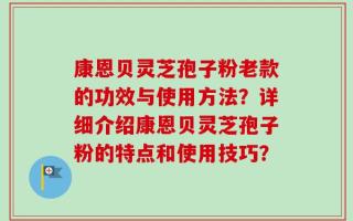 康恩贝灵芝孢子粉老款的功效与使用方法？详细介绍康恩贝灵芝孢子粉的特点和使用技巧？