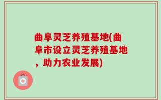 曲阜灵芝养殖基地(曲阜市设立灵芝养殖基地，助力农业发展)