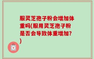 服灵芝孢子粉会增加体重吗(服用灵芝孢子粉是否会导致体重增加？)