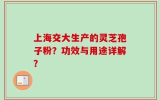 上海交大生产的灵芝孢子粉？功效与用途详解？
