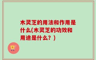 木灵芝的用法和作用是什么(木灵芝的功效和用途是什么？)