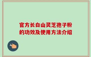 官方长白山灵芝孢子粉的功效及使用方法介绍