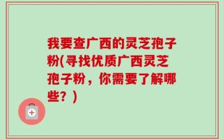 我要查广西的灵芝孢子粉(寻找优质广西灵芝孢子粉，你需要了解哪些？)