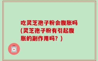 吃灵芝孢子粉会腹胀吗(灵芝孢子粉有引起腹胀的副作用吗？)