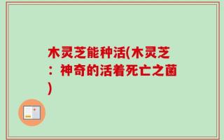 木灵芝能种活(木灵芝：神奇的活着死亡之菌)