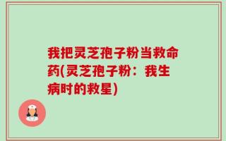 我把灵芝孢子粉当救命药(灵芝孢子粉：我生病时的救星)
