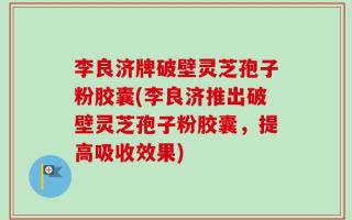 李良济牌破壁灵芝孢子粉胶囊(李良济推出破壁灵芝孢子粉胶囊，提高吸收效果)