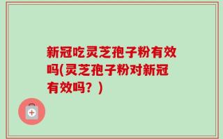 新冠吃灵芝孢子粉有效吗(灵芝孢子粉对新冠有效吗？)