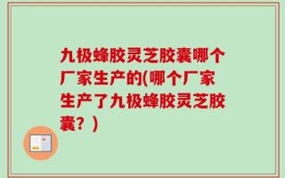 九极蜂胶灵芝胶囊哪个厂家生产的(哪个厂家生产了九极蜂胶灵芝胶囊？)